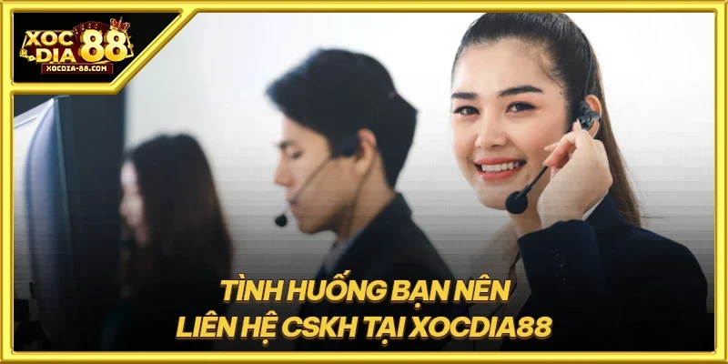 Tình huống bạn nên liên hệ CSKH tại XOCDIA88